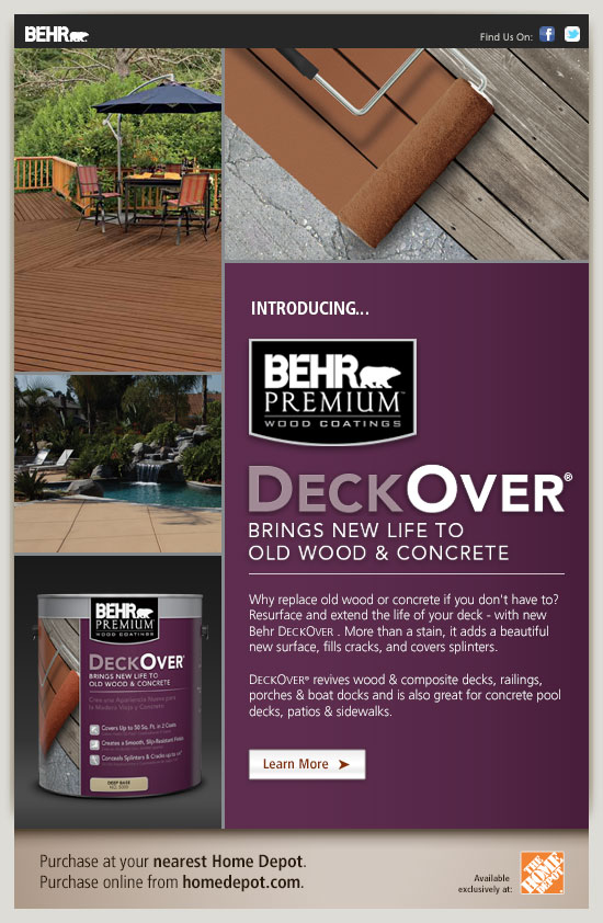 INTRODUCING:  BEHR PREMIUM DECKOVER®

Why replace old wood or concrete if you don't have to? Resurface and extend the life of your deck - with new Behr DECKOVER . More than a stain, it adds a beautiful new surface, fills cracks, and covers splinters. 

DECKOVER® revives wood & composite decks, railings, porches & boat docks and is also great for concrete pool decks, patios & sidewalks.