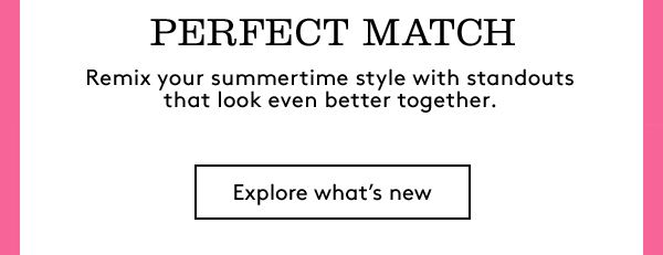 PERFECT MATCH | Remix your summertime style with standouts that look even better together. | Explore what’s new