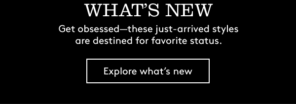 What’s new | Get obsessed—these just-arrived styles are destined for favorite status. | Explore what’s new