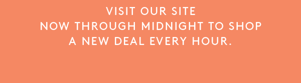 VISIT OUR SITE NOW THROUGH MIDNIGHT TO SHOP A NEW DEAL EVERY HOUR.