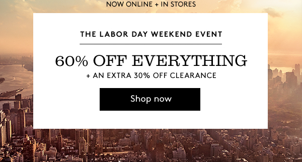 NOW ONLINE + IN STORES | THE LABOR DAY WEEKEND EVENT | 60% OFF EVERYTHING + AN EXTRA 30% OFF CLEARANCE | Shop Now