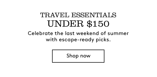TRAVEL ESSENTIALS UNDER $150 | Celebrate the last weekend of summer with escape-ready picks. | Shop now