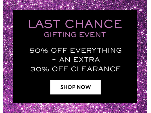 LAST CHANCE GIFTING EVENT | 50% OFF EVERYTHING + AN EXTRA 30% OFF CLEARANCE | SHOP NOW