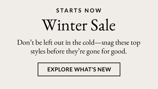 STARTS NOW | WINTER SALE | EXPLORE WHAT'S NEW