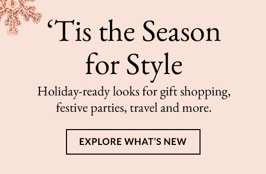 ‘Tis the Season   for Style | Explore what’s new
