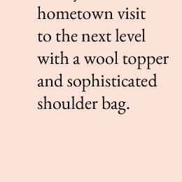 Take your hometown visit   to the next level with a wool topper and sophisticated shoulder bag.