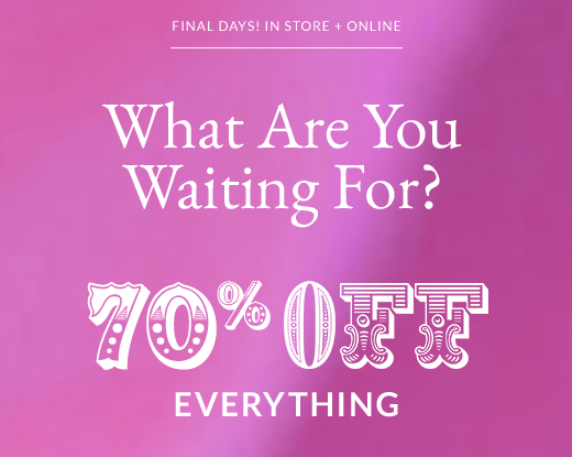 FINAL DAYS! IN STORE + ONLINE | What Are You Waiting For? | 70% OFF EVERYTHING