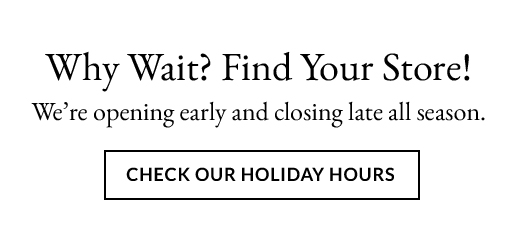 Why Wait? Find Your Store! | We're opening early and closing late all season. | Check Our Holiday Hours
