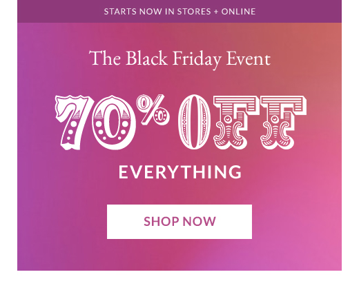STARTS NOW IN STORES + ONLINE | THE BLACK FRIDAY EVENT | 70% OFF EVERYTHING | SHOP NOW