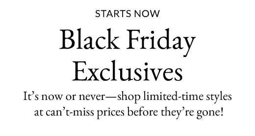 STARTS NOW | BLACK FRIDAY EXCLUSIVES