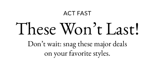 Act Fast | These Won’t Last! | Don’t wait: snag these major deals on your favorite styles.