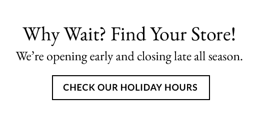 Why Wait? Find Your Store! | CHECK OUR HOLIDAY HOURS