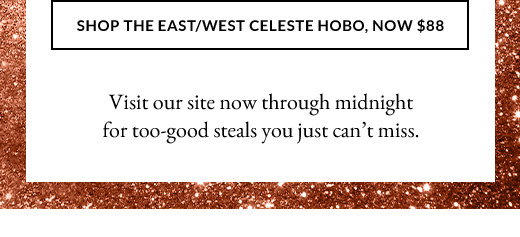 SHOP THE EAST/WEST CELESTE HOBO, NOW $88 | Visit our site now through midnight for too-good steals you just can’t miss.