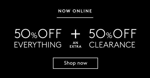 NOW ONLINE | 5O% OFF EVERYTHING + AN EXTRA 50% OFF CLEARANCE | Shop now
