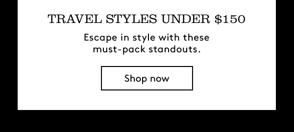 TRAVEL STYLES UNDER $150 | Escape in style with these must-pack standouts. | Shop now