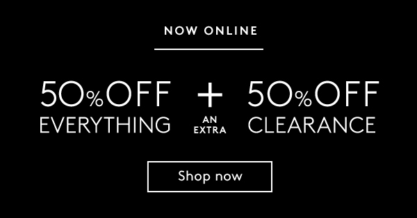 Now Online | 50% off everything + an extra 50% off clearance | Shop Now