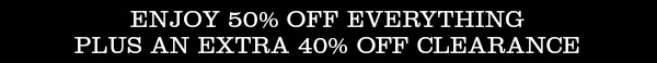 ENJOY 50% OFF EVERYTHING PLUS AN EXTRA 40% OFF CLEARANCE