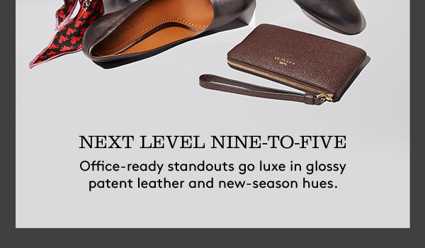 NEXT LEVEL NINE-TO-FIVE | Office-ready standouts go luxe in glossy patent leather and new-season hues.