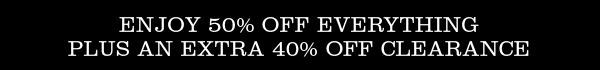 ENJOY 50% OFF EVERYTHING PLUS AN EXTRA 40% OFF CLEARANCE