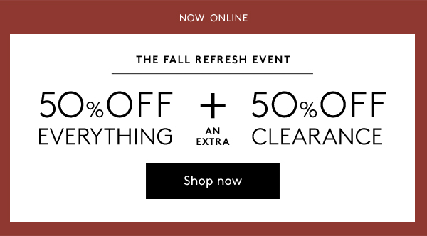 now  online | THE FALL REFRESH EVENT | 50% off everything + an extra | 50% off clearance | shop now