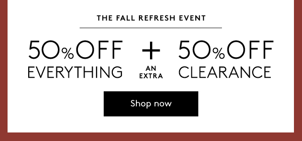 THE FALL REFRESH EVENT | 50% off everything + an extra 50% off clearance | shop now