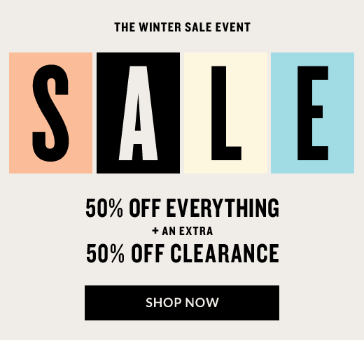 THE WINTER SALE EVENT SALE | 50% OFF EVERYTHING + AN EXTRA 50% OFF CLEARANCE | SHOP NOW 