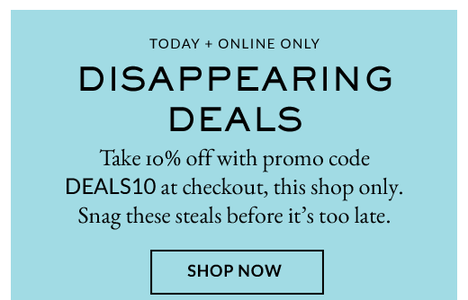TODAY + ONLINE ONLY | DISAPPEARING DEALS | SHOP NOW
