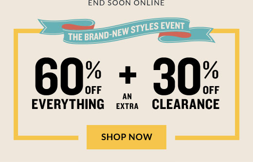 END SOON ONLINE | THE BRAND-NEW STYLES EVENT | 60% OFF EVERYTHING + AN EXTRA 30% OFF CLEARANCE | SHOP NOW