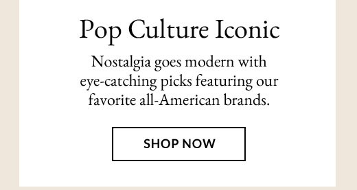 Pop Culture Iconic |   Nostalgia goes modern with eye-catching picks featuring our favorite all-American brands. | SHOP NOW