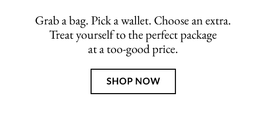 Grab a bag. Pick a wallet. Choose an extra. Treat yourself to the perfect package at a too-good price. - SHOP NOW