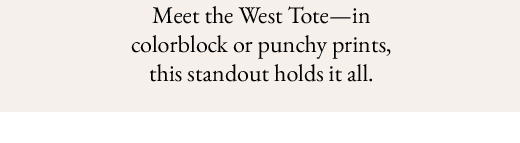 Meet the West Tote—in colorblock or punchy prints, this standout holds it all.