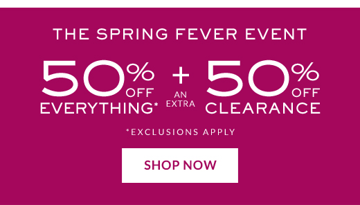 THE SPRING FEVER EVENT | 50% OFF EVERYTHING* + AN EXTRA 50% OFF CLEARANCE | *EXCLUSIONS APPLY | SHOP NOW