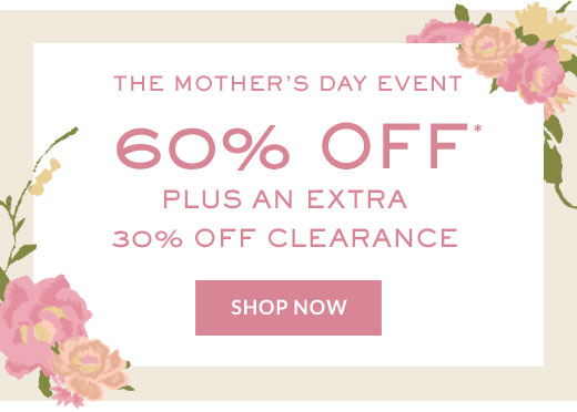 THE MOTHER'S DAY EVENT | 60% OFF* PLUS AN EXTRA 30% OFF CLEARANCE | SHOP NOW
