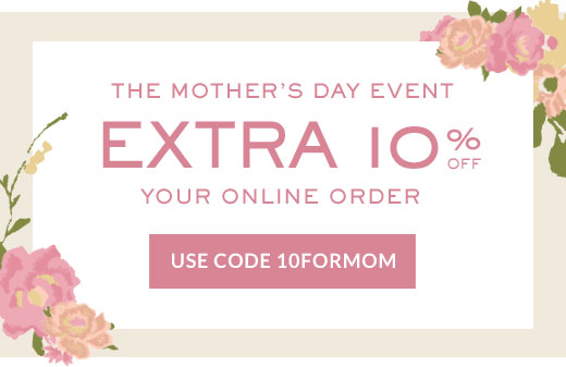 THE MOTHER'S DAY EVENT | EXTRA 10% OFF YOUR ONLINE ORDER | USE CODE 10FORMOM