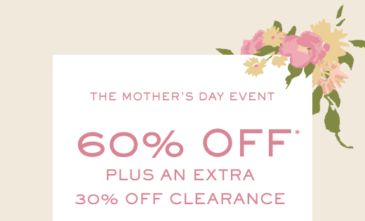 THE MOTHER'S DAY EVENT | 60% OFF* PLUS AN EXTRA 30% OFF CLEARANCE