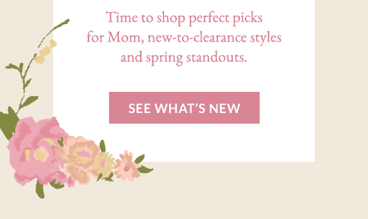 Time to shop perfect picks for Mom, new-to-clearance styles and spring standouts. | SEE WHAT'S NEW
