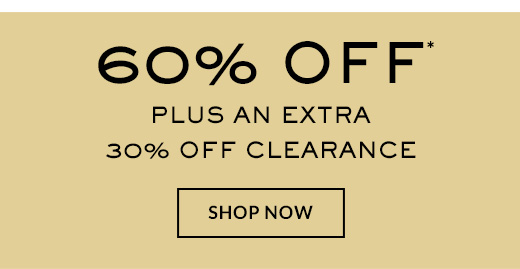 60% OFF* | PLUS AN EXTRA 30% OFF CLEARANCE | SHOP NOW