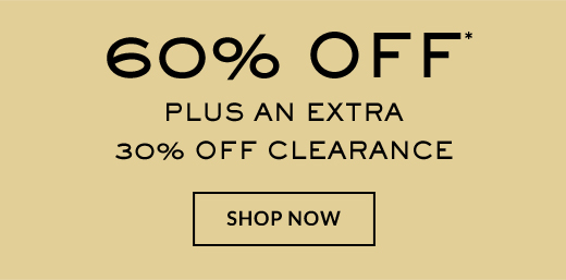 60% OFF* PLUS AN EXTRA 30% OFF CLEARANCE | SHOP NOW