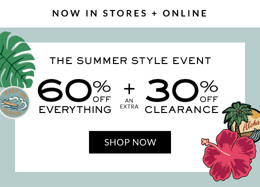 NOW IN STORES + ONLINE | THE SUMMER STYLE EVENT | 60% OFF EVERYTHING + AN EXTRA 30% OFF CLEARANCE | SHOP NOW