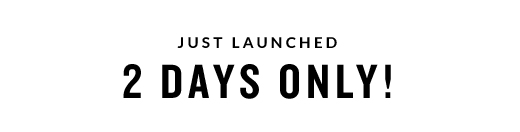 JUST LAUNCHED | 2 DAYS ONLY!