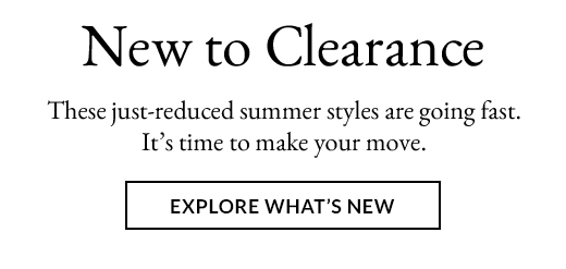 New to Clearance | These just-reduced summer styles are going fast. It's time to make your move. | EXPLORE WHAT'S NEW