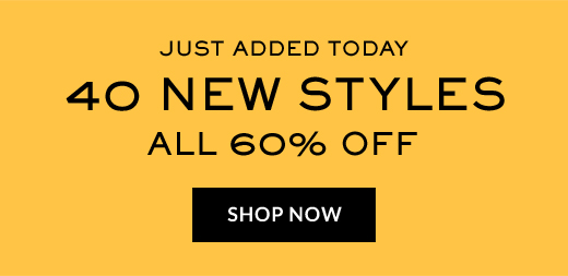 JUST ADDED TODAY | 40 NEW STYLES |  ALL 60% OFF | SHOP NOW