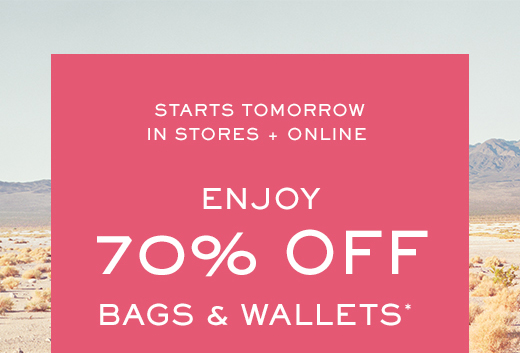 STARTS TOMORROW IN STORES + ONLINE | ENJOY 70% OFF | BAGS & WALLETS*