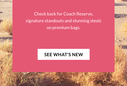 Check back for Coach Reserve, signature standouts and stunning steals on premium bags. | SEE WHAT'S NEW