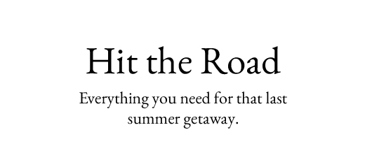 Hit the Road | Everything you need for that last summer getaway.