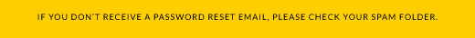 IF YOU DON'T RECEIVE A PASSWORD RESET EMAIL, PLEASE CHECK YOUR SPAM FOLDER. | RESET NOW