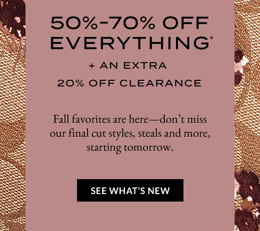 50%-70% OFF EVERYTHING* + AN EXTRA 20% OFF CLEARANCE | SEE WHAT'S NEW