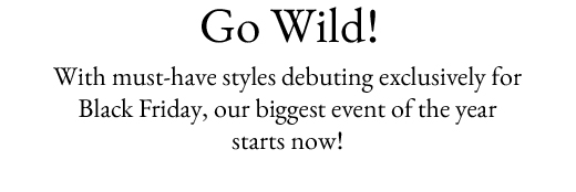Go Wild! | With must-have styles debuting exclusively for Black Friday, our biggest event of the year starts now!