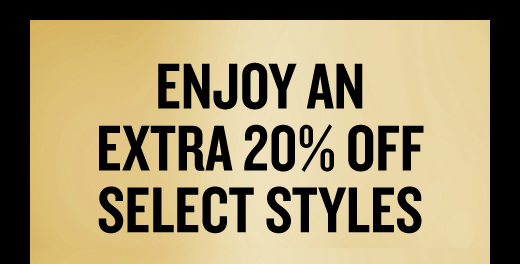ENJOY AN EXTRA 20% OFF SELECT STYLES
