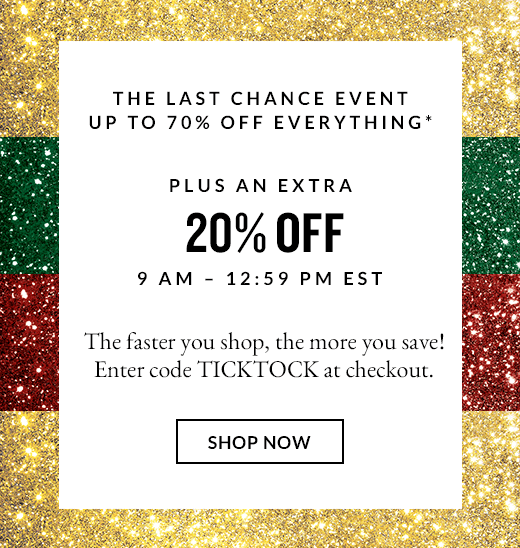 THE LAST CHANCE EVENT UP TO 70% OFF EVERYTHING* | PLUS AN EXTRA 20% OFF 9 AM - 12:59 PM EST | SHOP NOW